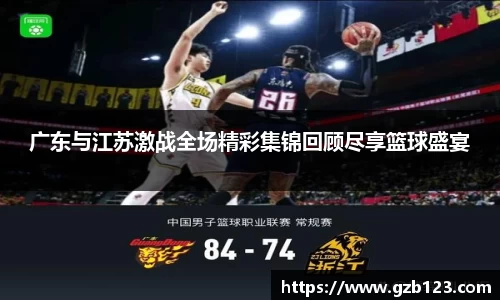 广东与江苏激战全场精彩集锦回顾尽享篮球盛宴